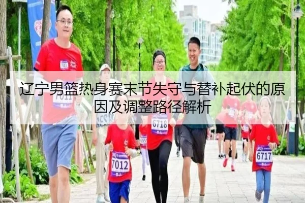 辽宁男篮热身赛末节失守与替补起伏的原因及调整路径解析