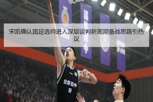 宋凯确认国足选帅进入深层谈判新周期备战思路引热议